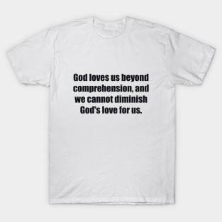 God loves us beyond comprehension, and we cannot diminish God's love for us T-Shirt